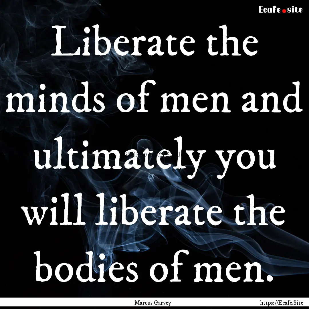 Liberate the minds of men and ultimately.... : Quote by Marcus Garvey