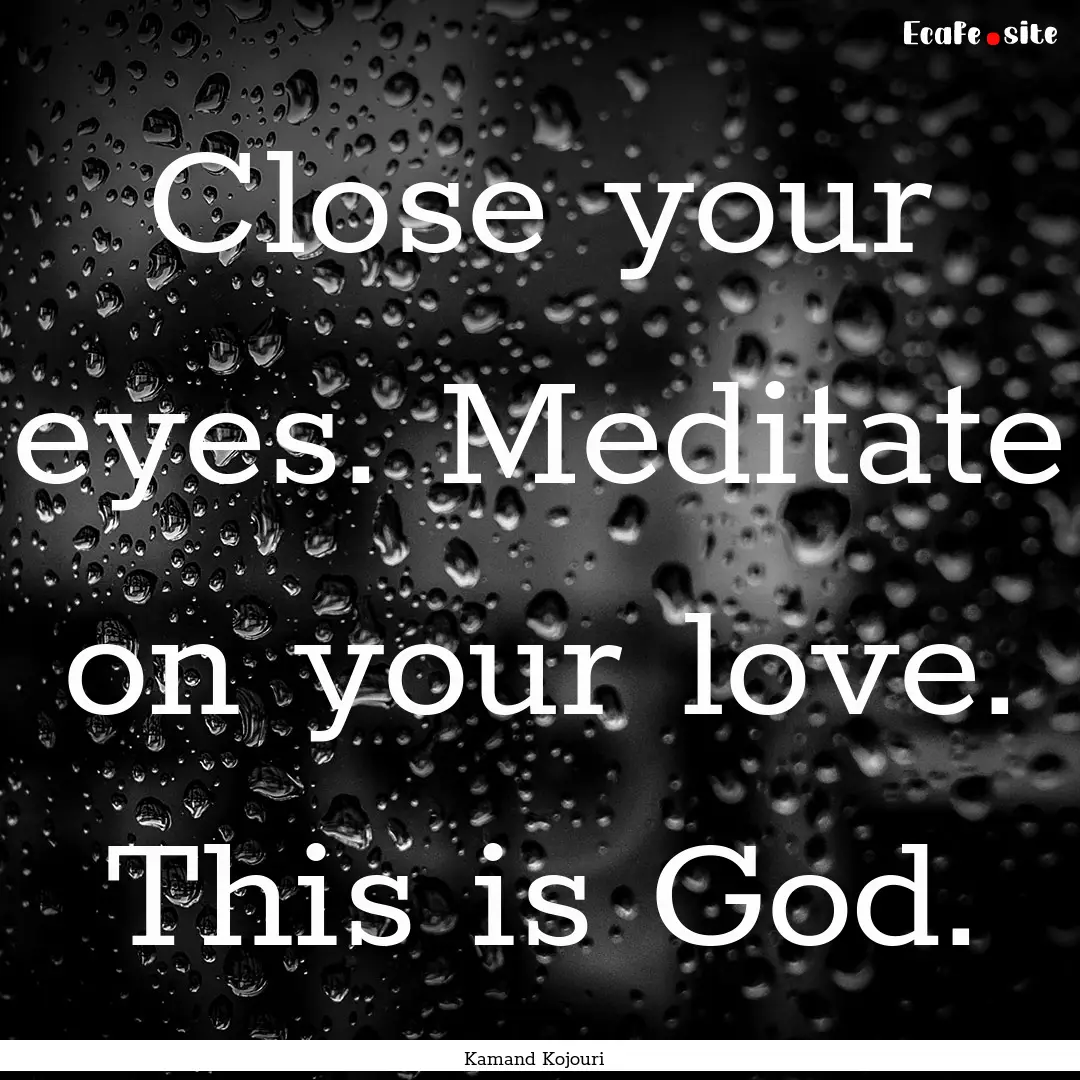 Close your eyes. Meditate on your love. This.... : Quote by Kamand Kojouri