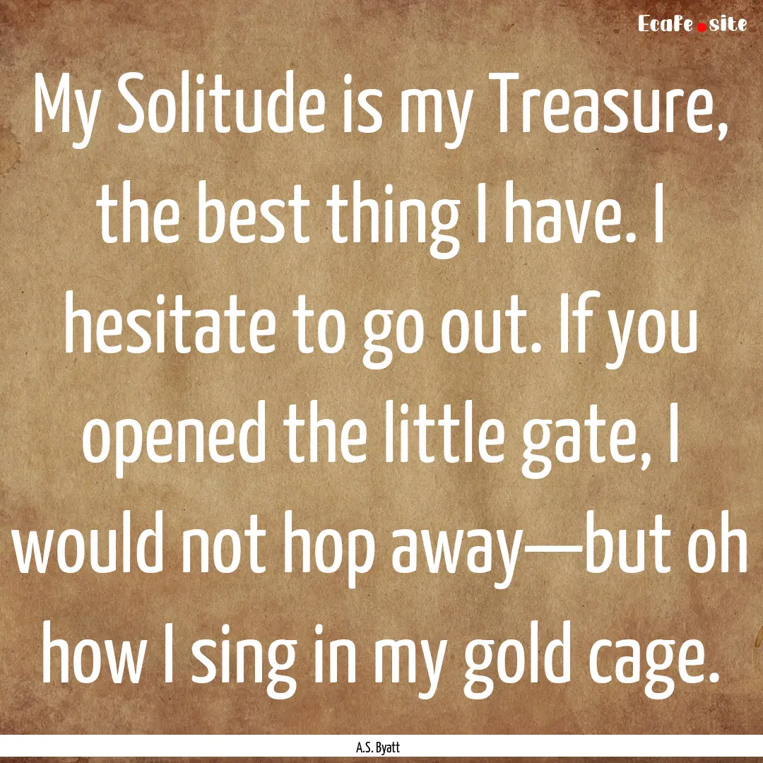 My Solitude is my Treasure, the best thing.... : Quote by A.S. Byatt