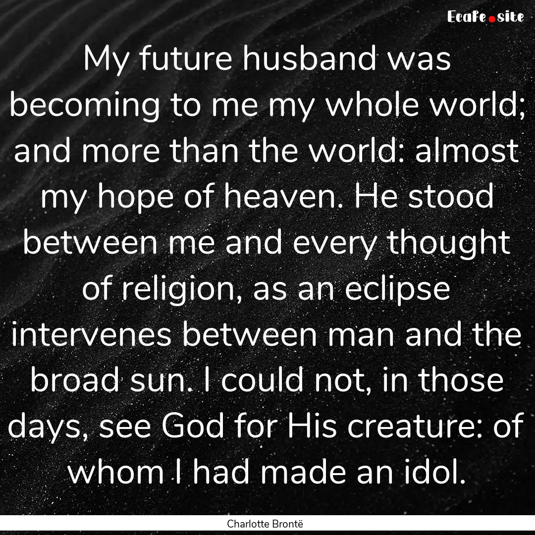 My future husband was becoming to me my whole.... : Quote by Charlotte Brontë