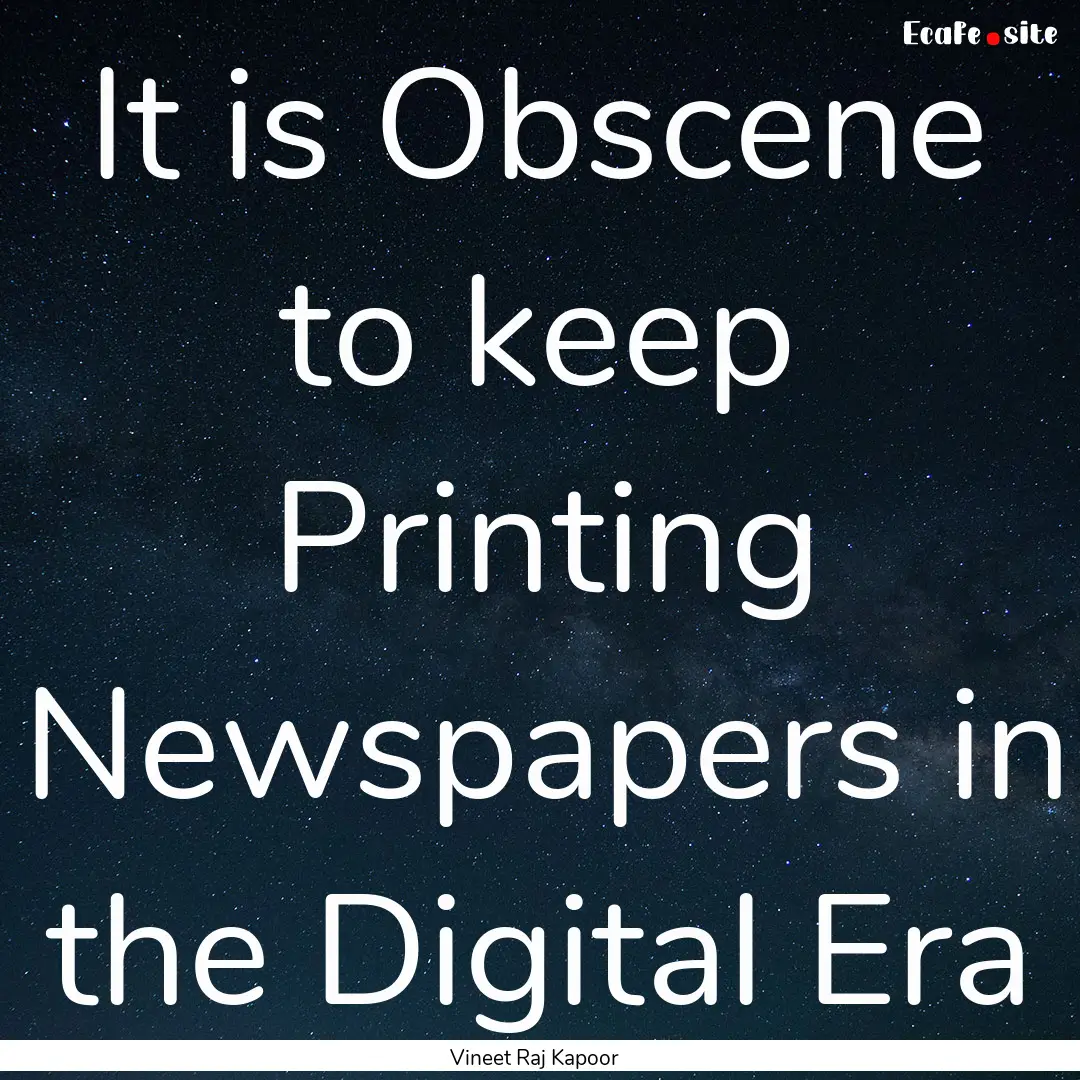 ​It is Obscene to keep Printing Newspapers.... : Quote by Vineet Raj Kapoor