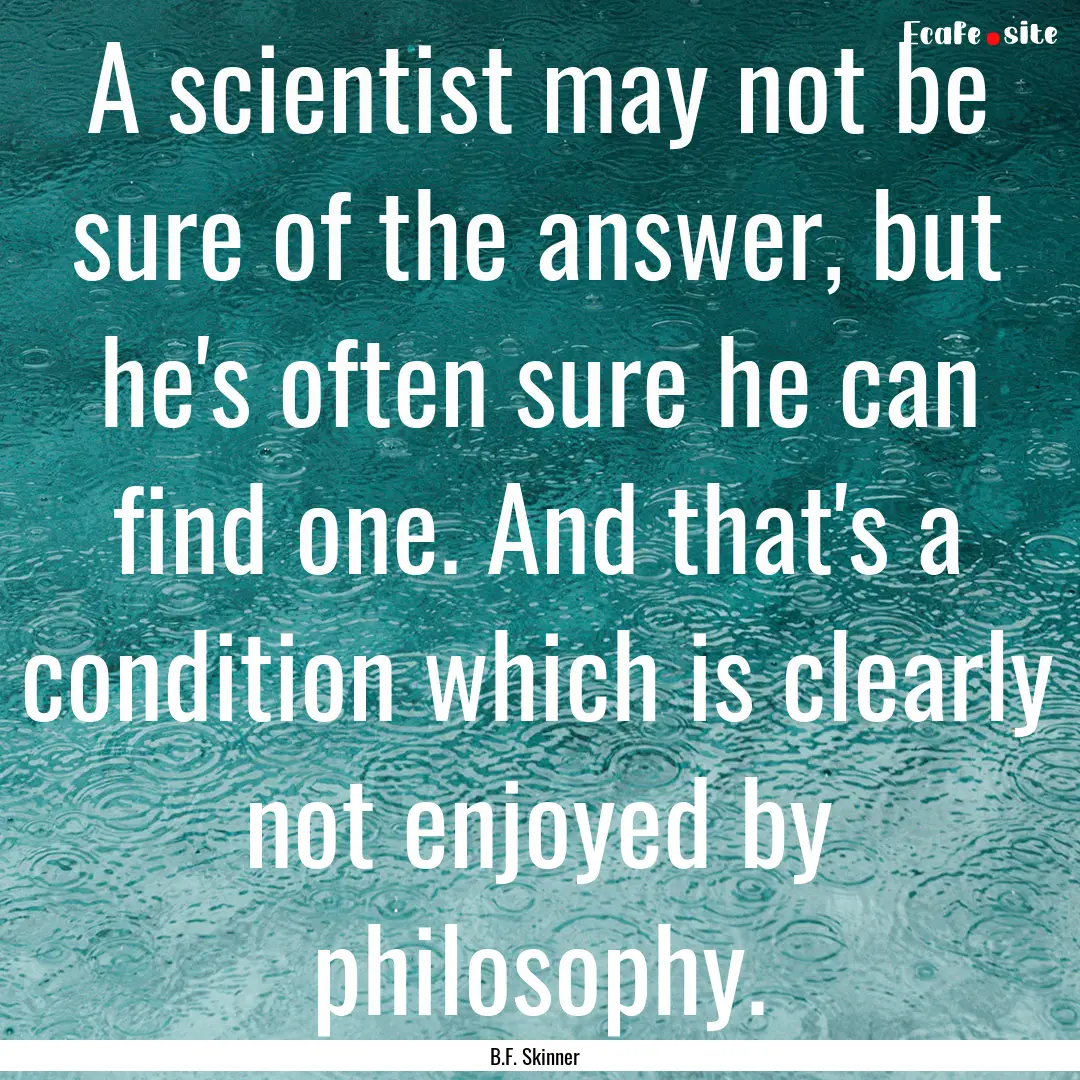 A scientist may not be sure of the answer,.... : Quote by B.F. Skinner