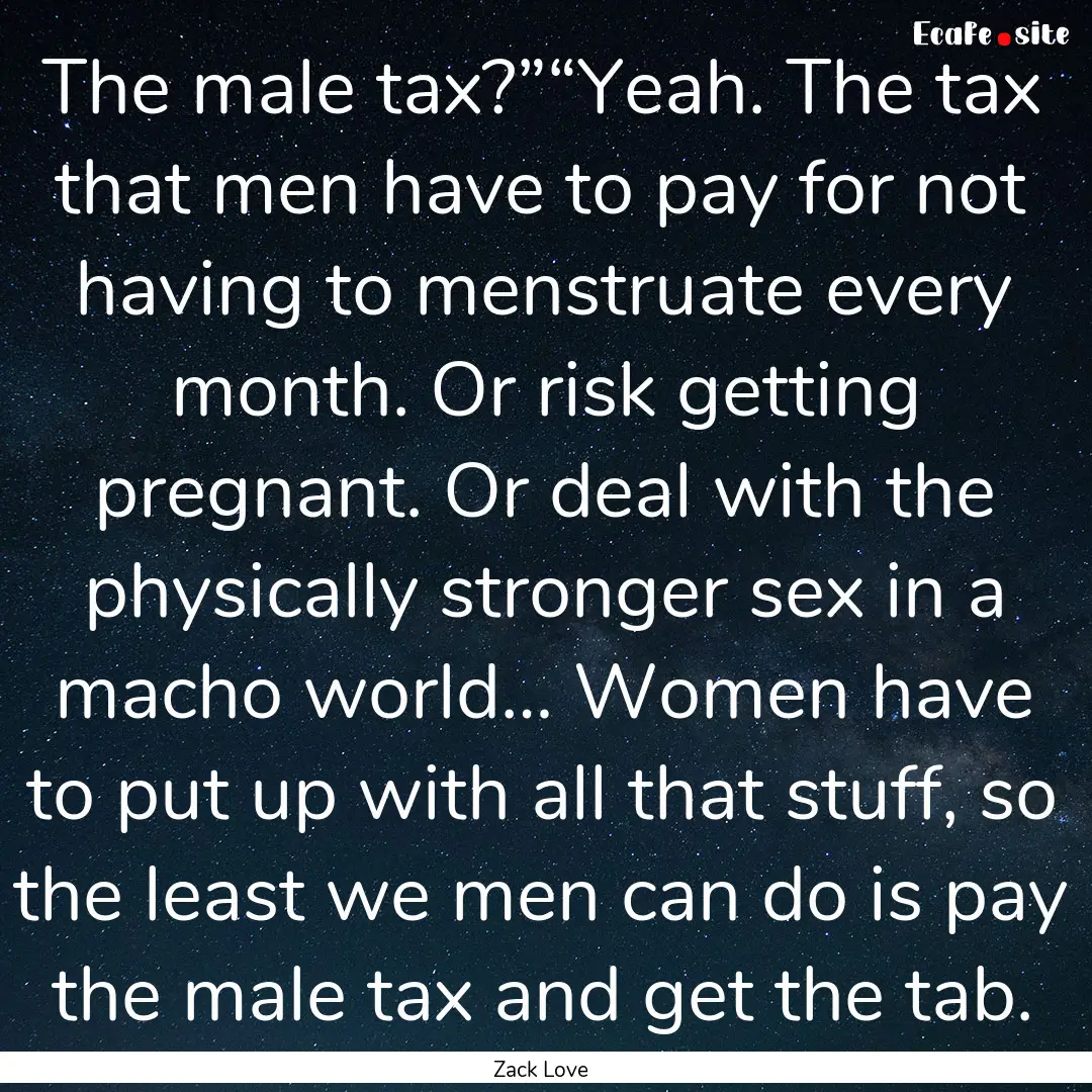 The male tax?”“Yeah. The tax that men.... : Quote by Zack Love