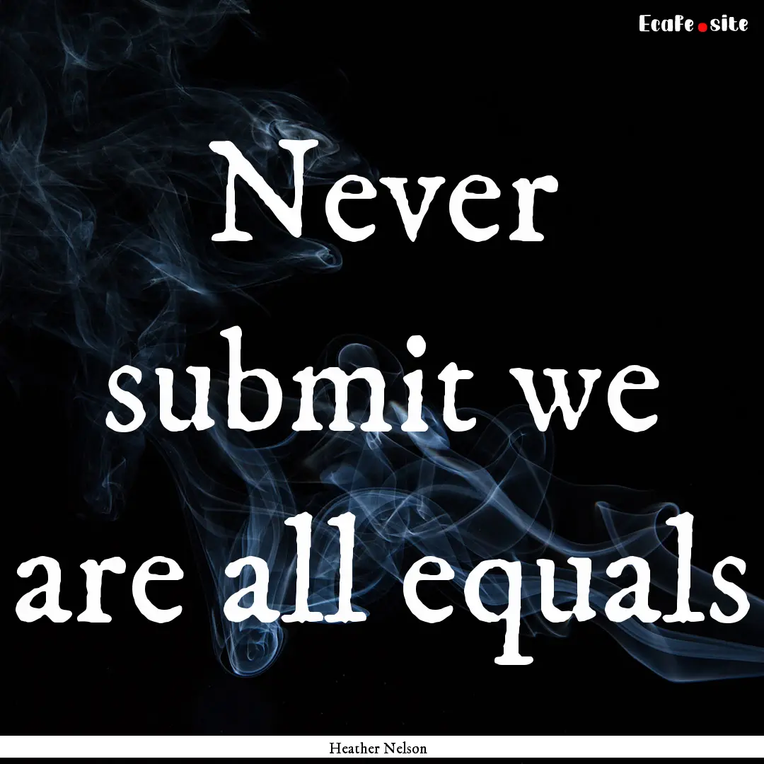 Never submit we are all equals : Quote by Heather Nelson