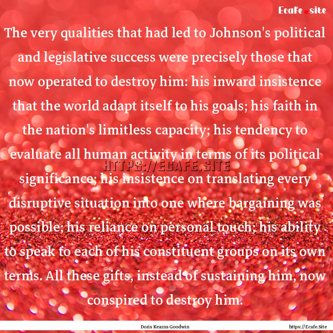 The very qualities that had led to Johnson's.... : Quote by Doris Kearns Goodwin