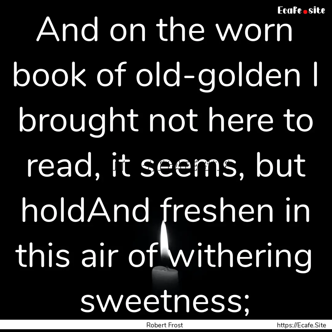 And on the worn book of old-golden I brought.... : Quote by Robert Frost