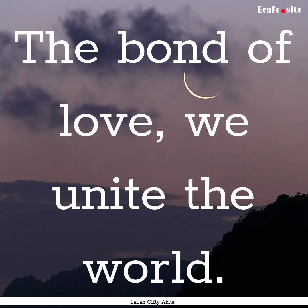 The bond of love, we unite the world. : Quote by Lailah Gifty Akita