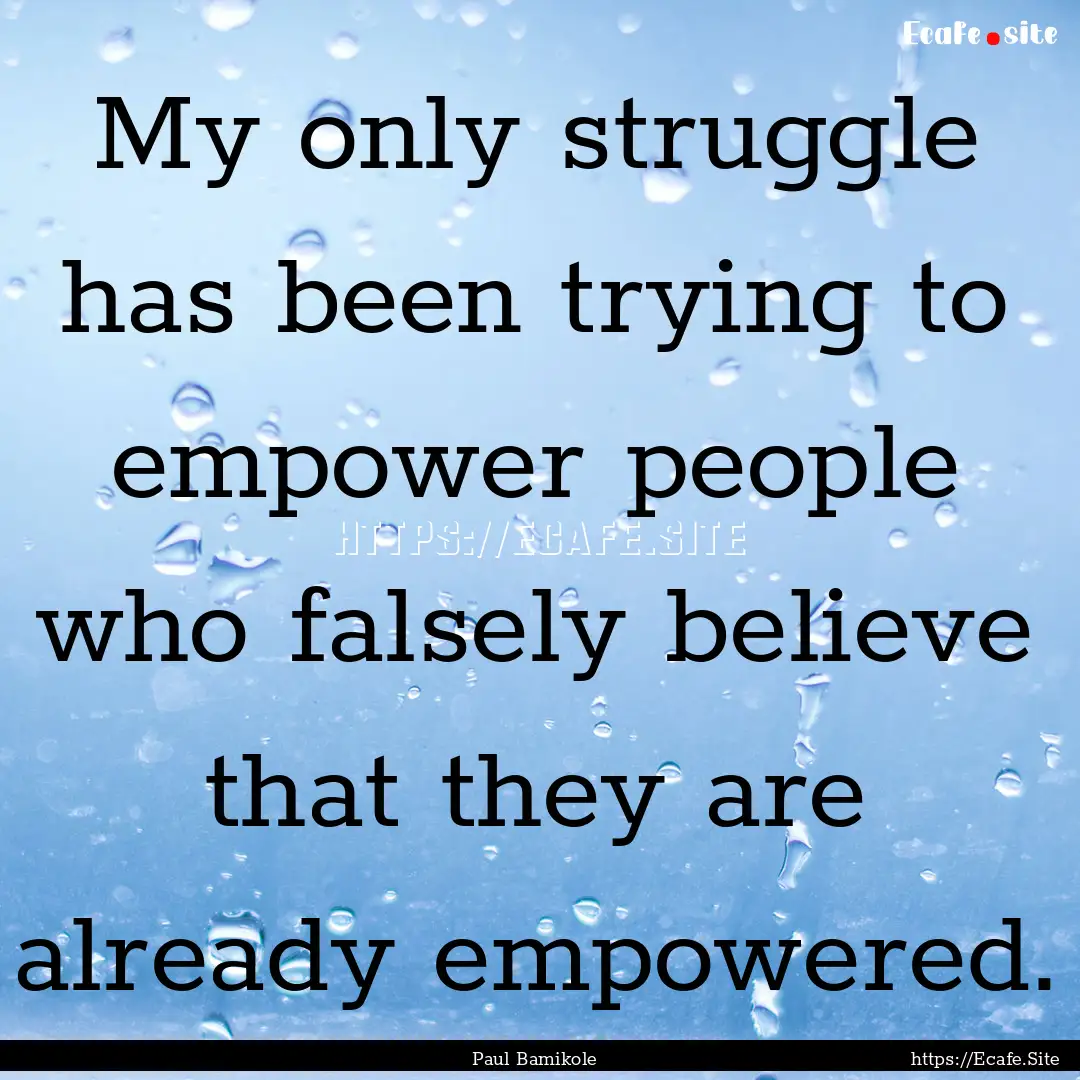 My only struggle has been trying to empower.... : Quote by Paul Bamikole