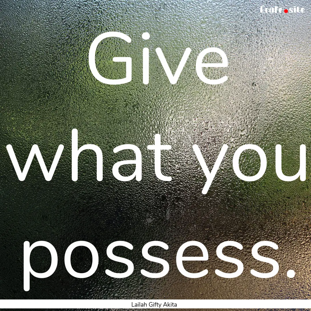 Give what you possess. : Quote by Lailah Gifty Akita