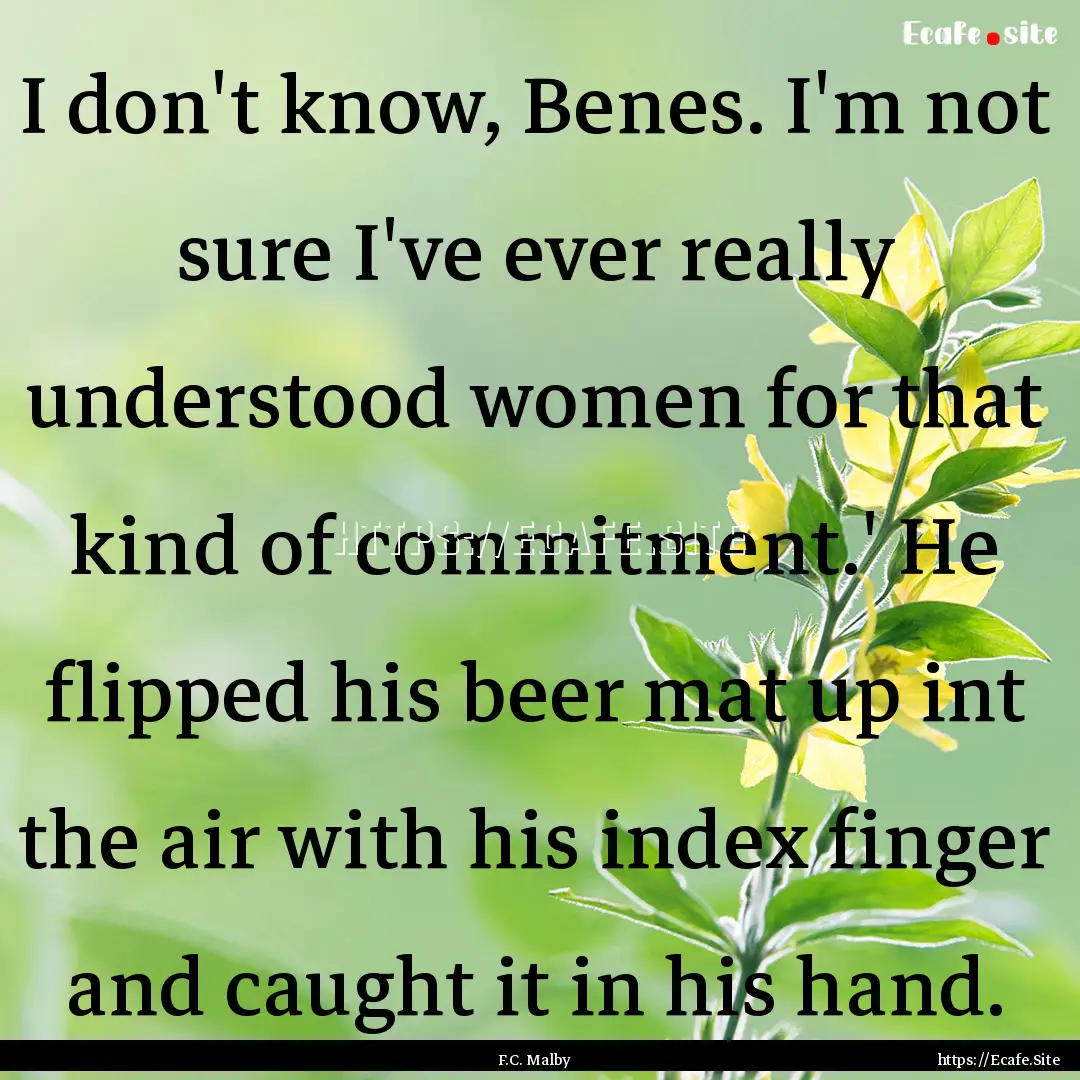 I don't know, Benes. I'm not sure I've ever.... : Quote by F.C. Malby