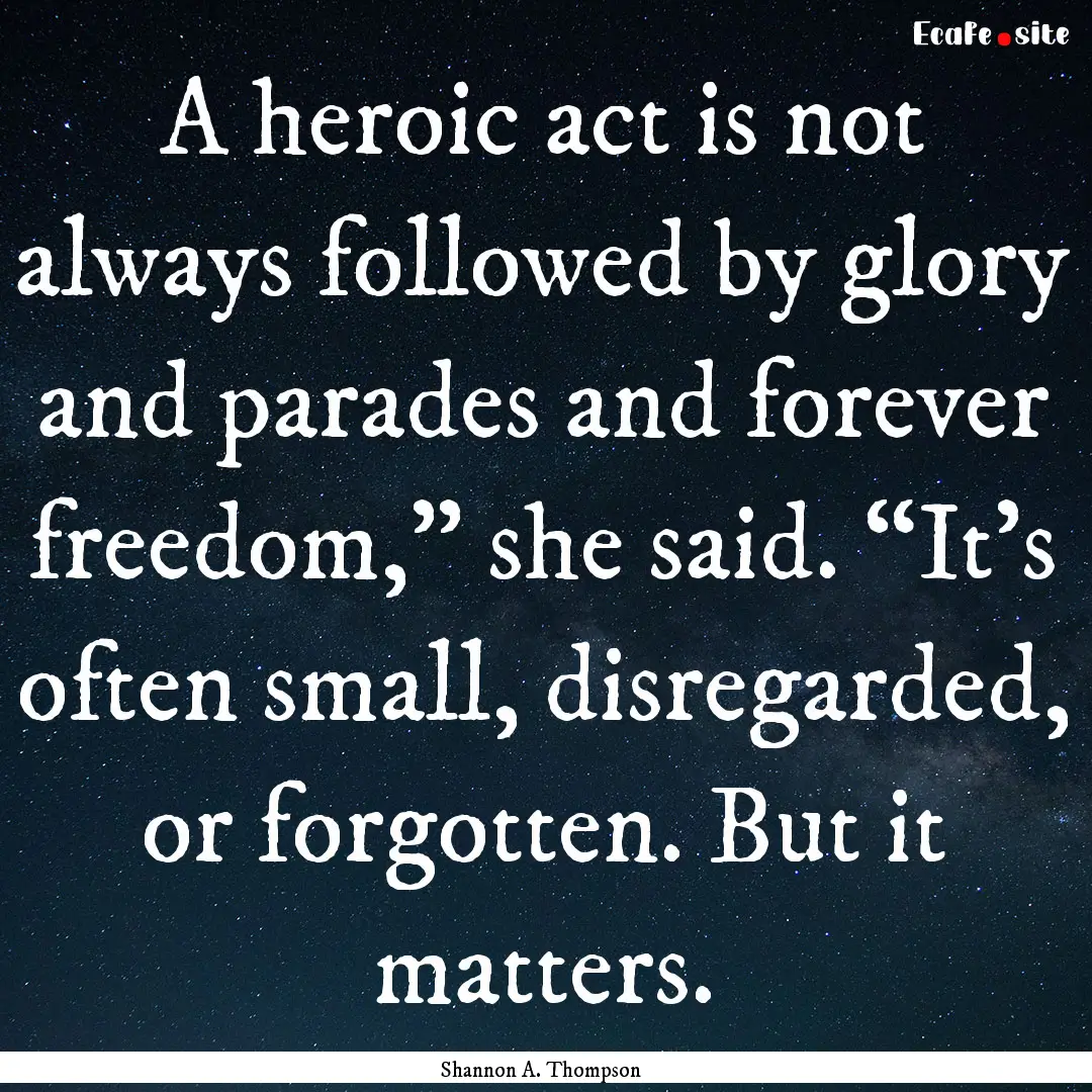 A heroic act is not always followed by glory.... : Quote by Shannon A. Thompson