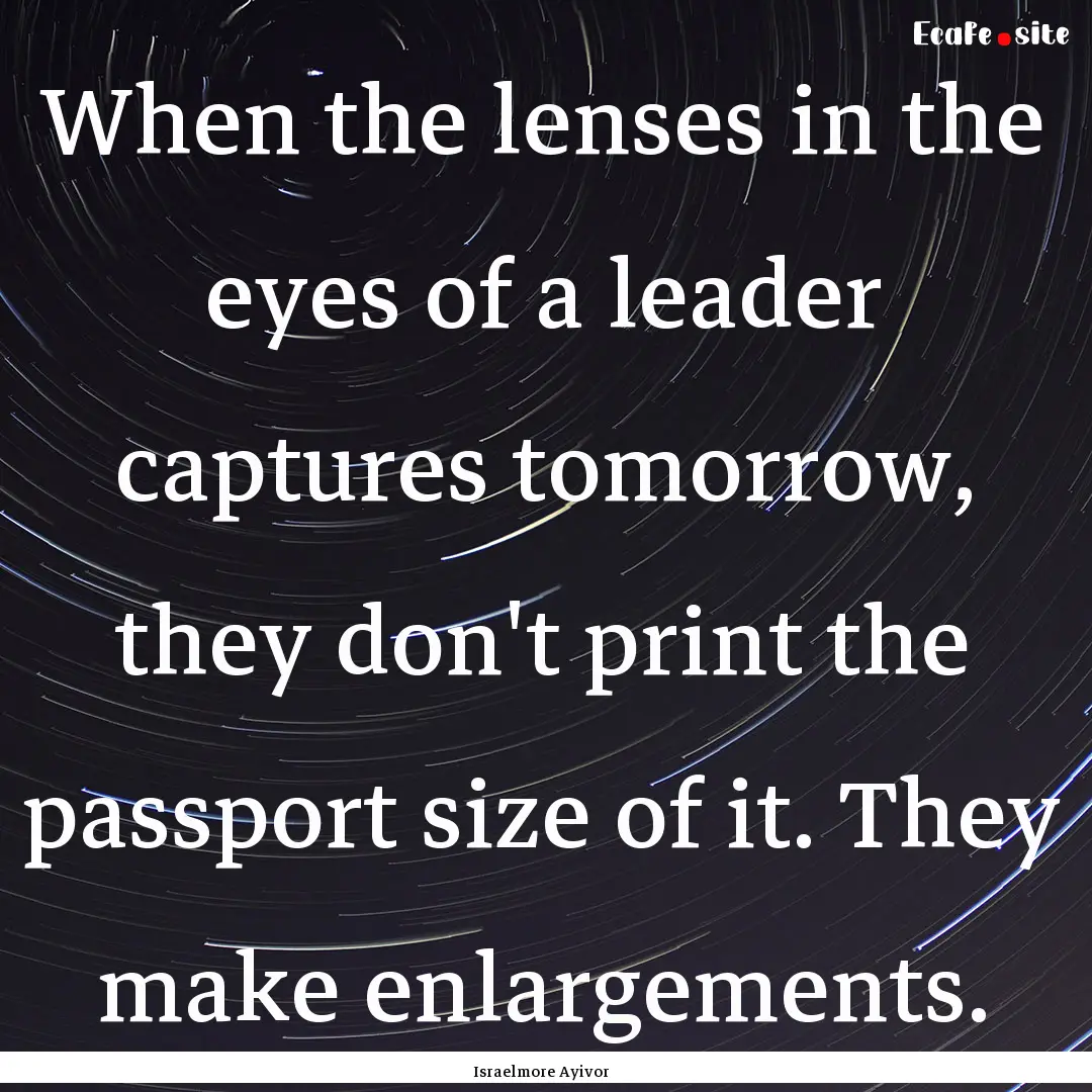 When the lenses in the eyes of a leader captures.... : Quote by Israelmore Ayivor