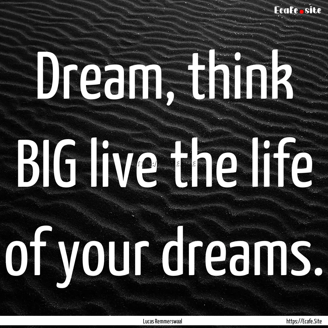 Dream, think BIG live the life of your dreams..... : Quote by Lucas Remmerswaal