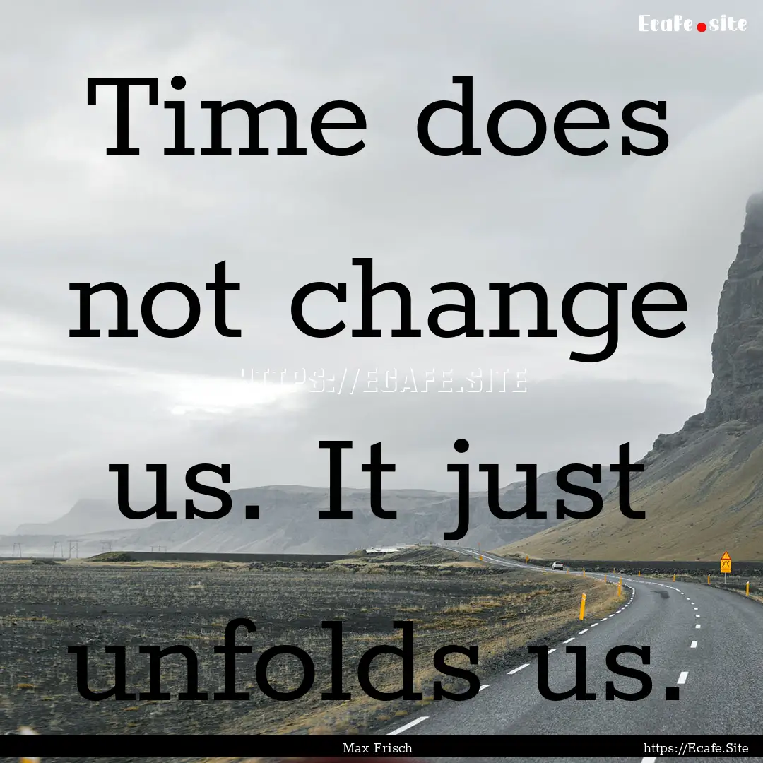 Time does not change us. It just unfolds.... : Quote by Max Frisch