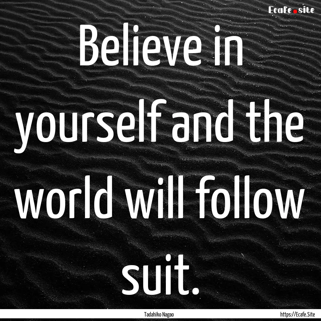 Believe in yourself and the world will follow.... : Quote by Tadahiko Nagao