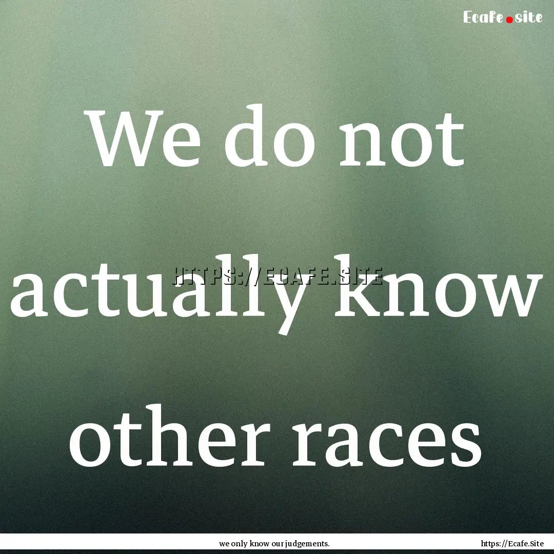 We do not actually know other races : Quote by we only know our judgements.