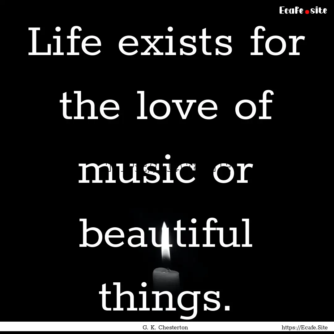 Life exists for the love of music or beautiful.... : Quote by G. K. Chesterton