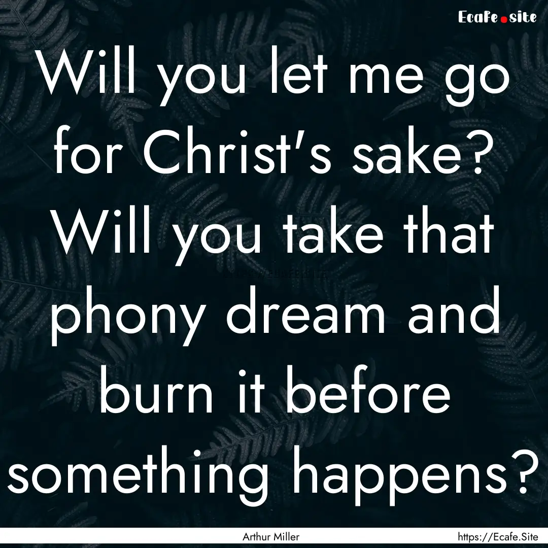 Will you let me go for Christ's sake? Will.... : Quote by Arthur Miller