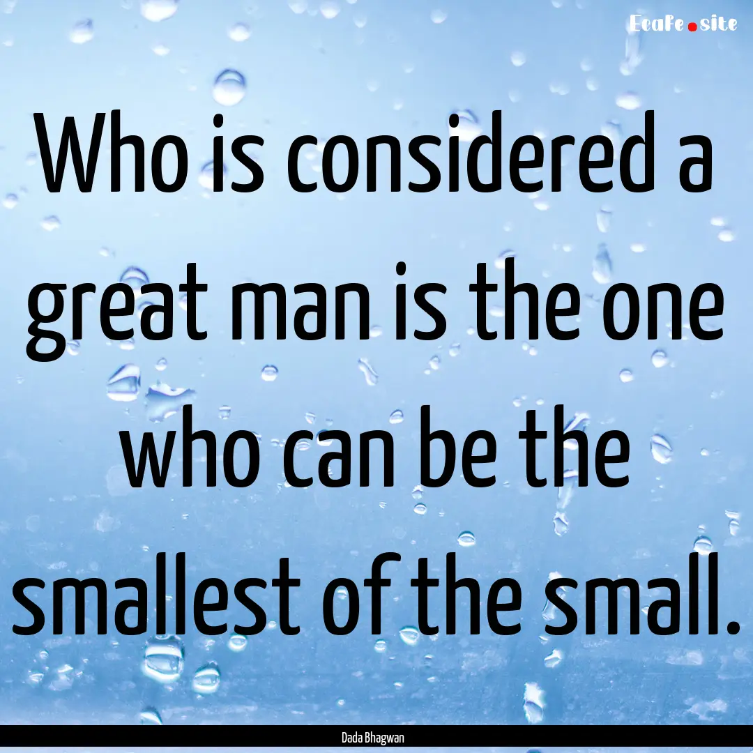 Who is considered a great man is the one.... : Quote by Dada Bhagwan