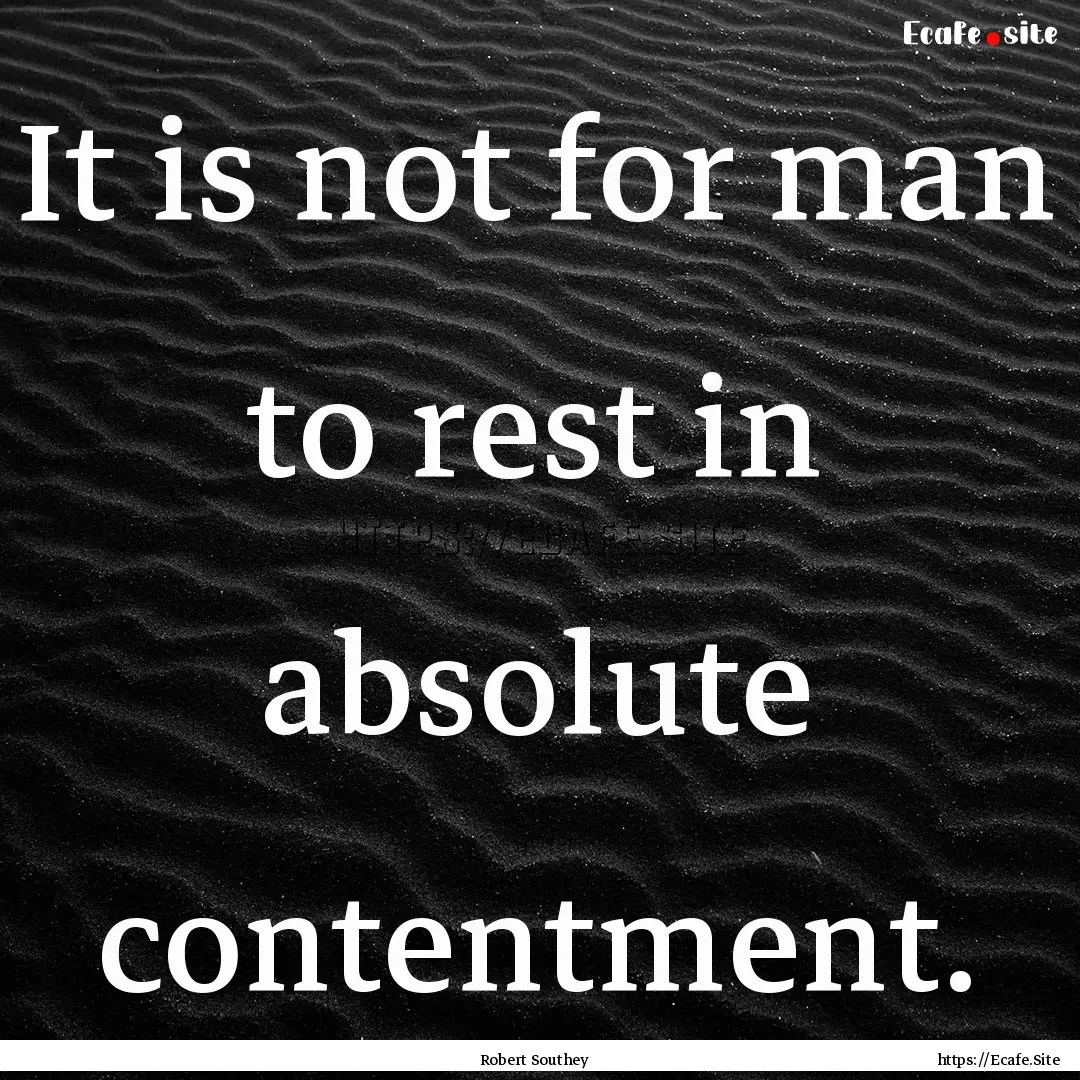 It is not for man to rest in absolute contentment..... : Quote by Robert Southey