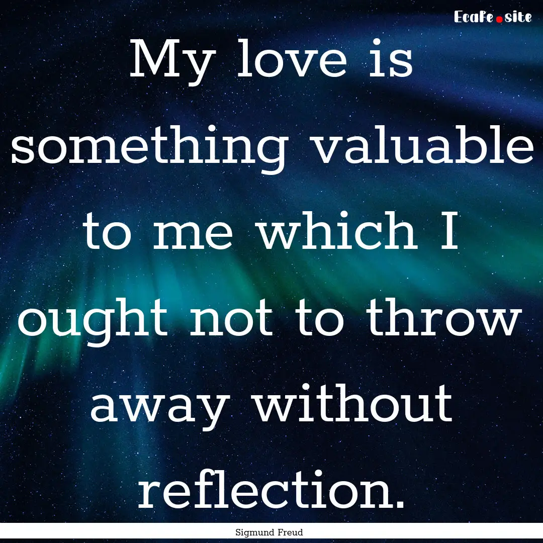 My love is something valuable to me which.... : Quote by Sigmund Freud