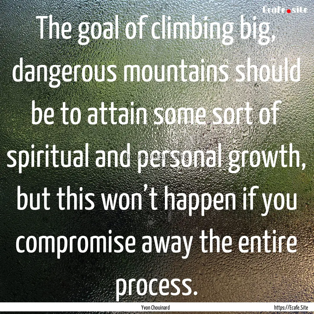 The goal of climbing big, dangerous mountains.... : Quote by Yvon Chouinard