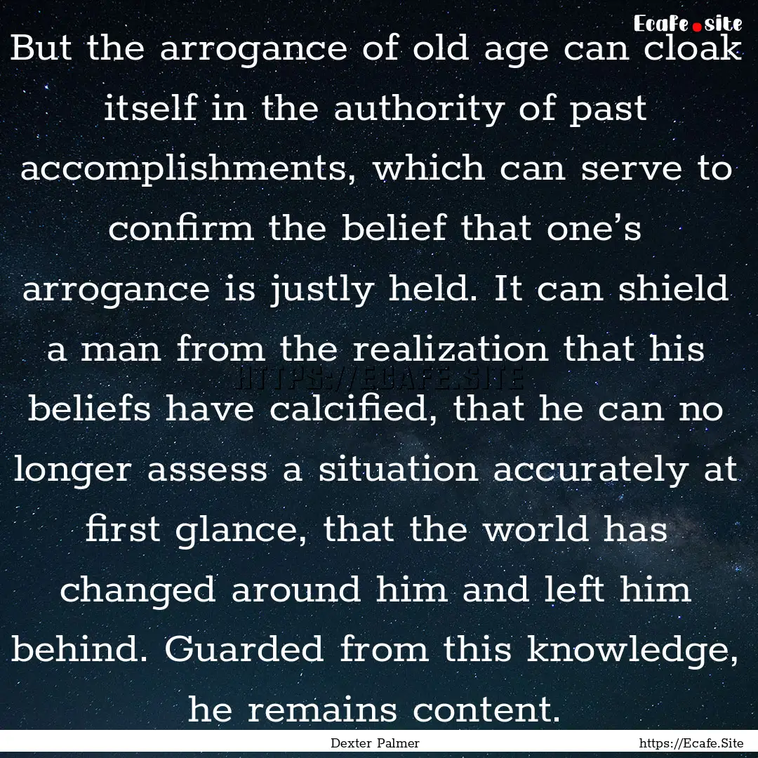 But the arrogance of old age can cloak itself.... : Quote by Dexter Palmer