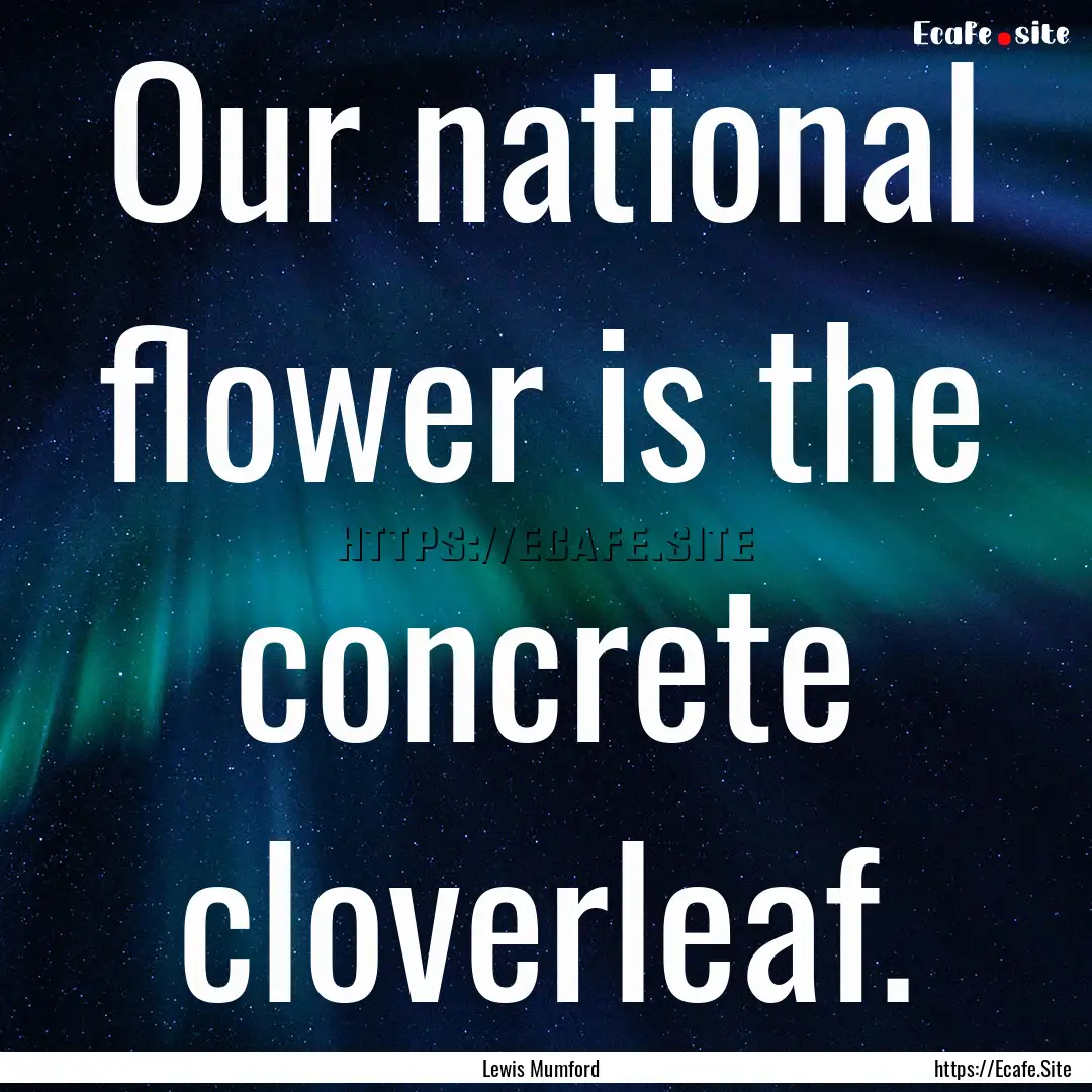 Our national flower is the concrete cloverleaf..... : Quote by Lewis Mumford