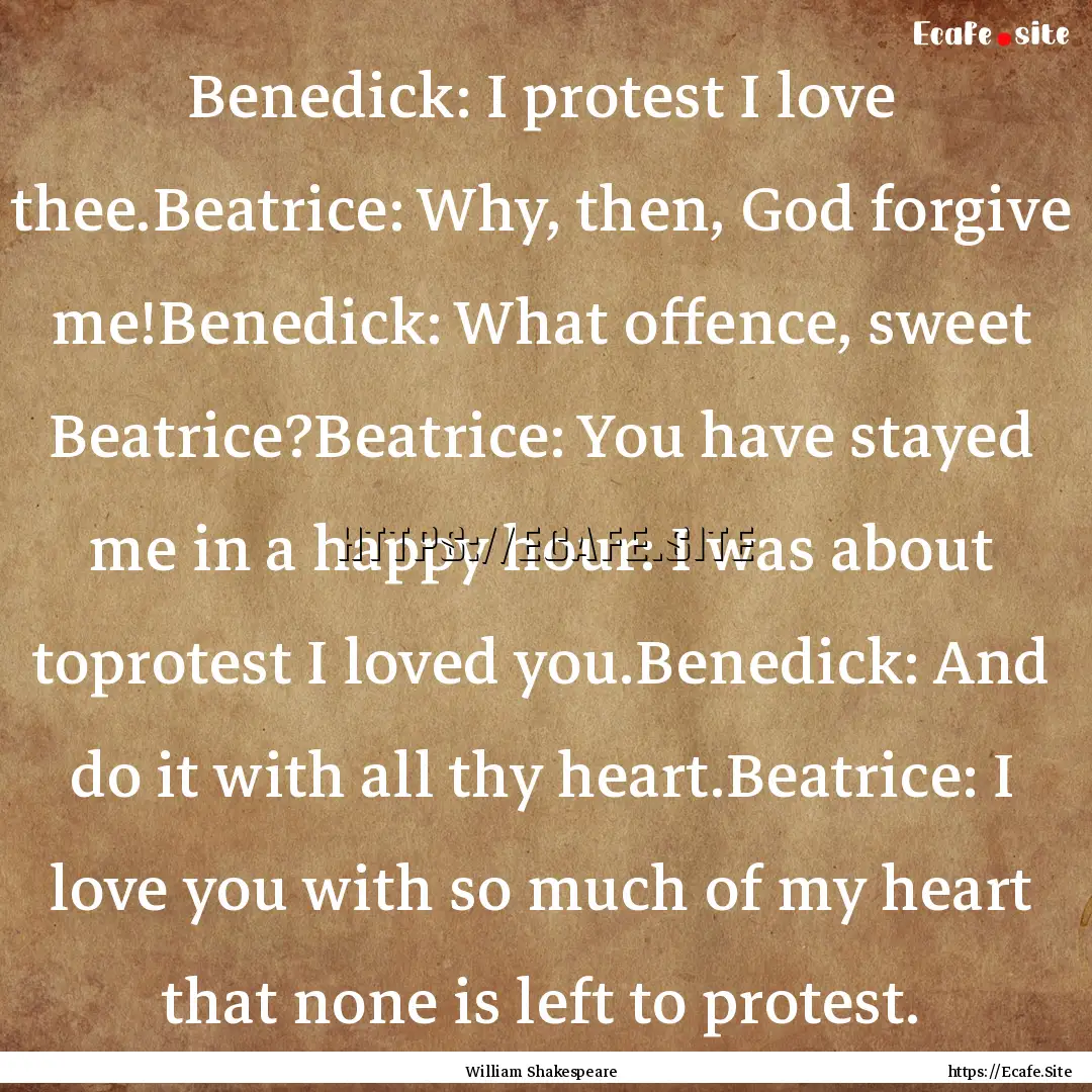 Benedick: I protest I love thee.Beatrice:.... : Quote by William Shakespeare