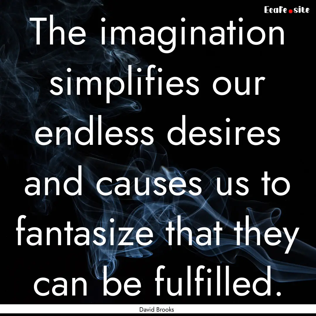 The imagination simplifies our endless desires.... : Quote by David Brooks