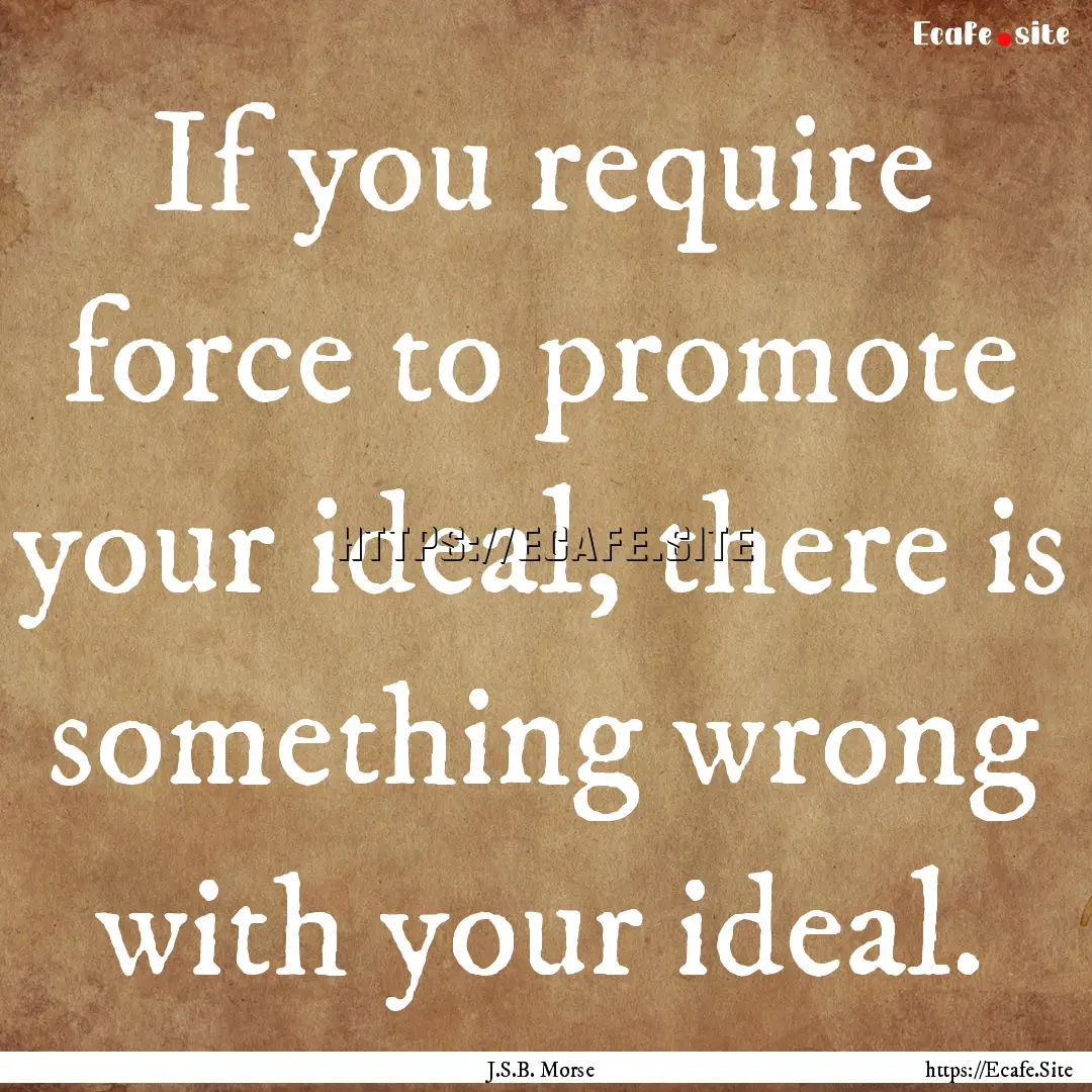 If you require force to promote your ideal,.... : Quote by J.S.B. Morse