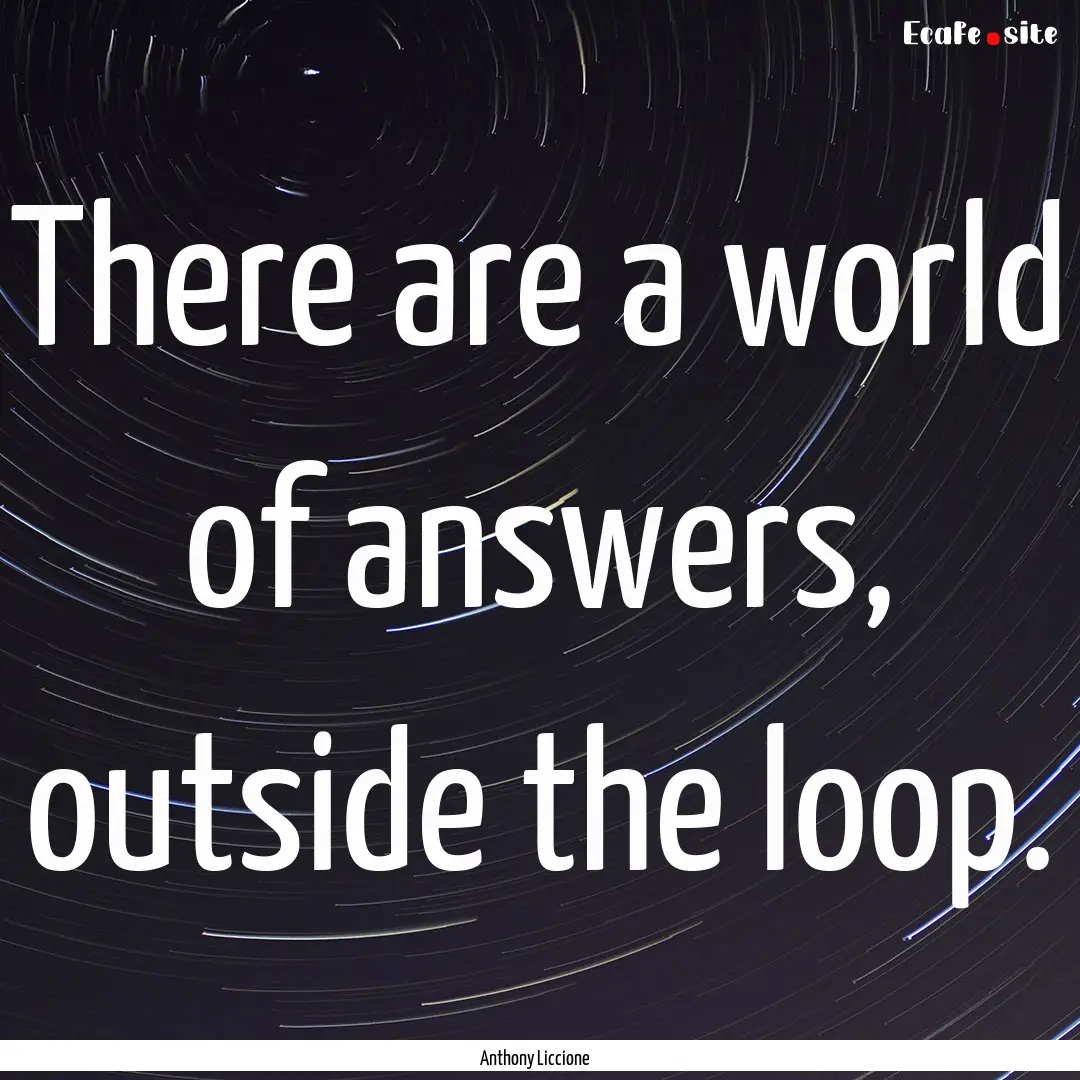 There are a world of answers, outside the.... : Quote by Anthony Liccione