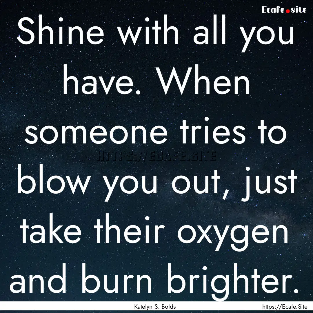 Shine with all you have. When someone tries.... : Quote by Katelyn S. Bolds