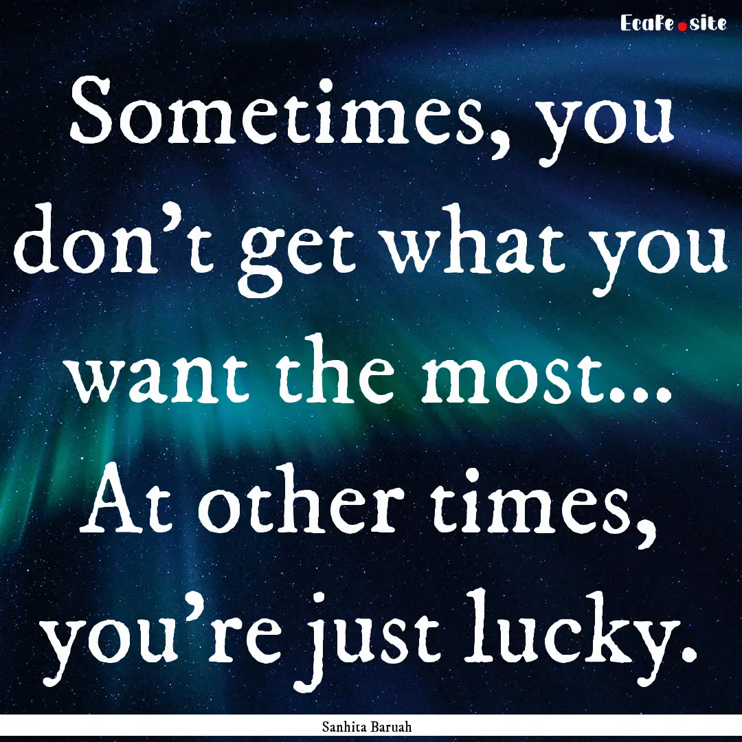 Sometimes, you don't get what you want the.... : Quote by Sanhita Baruah