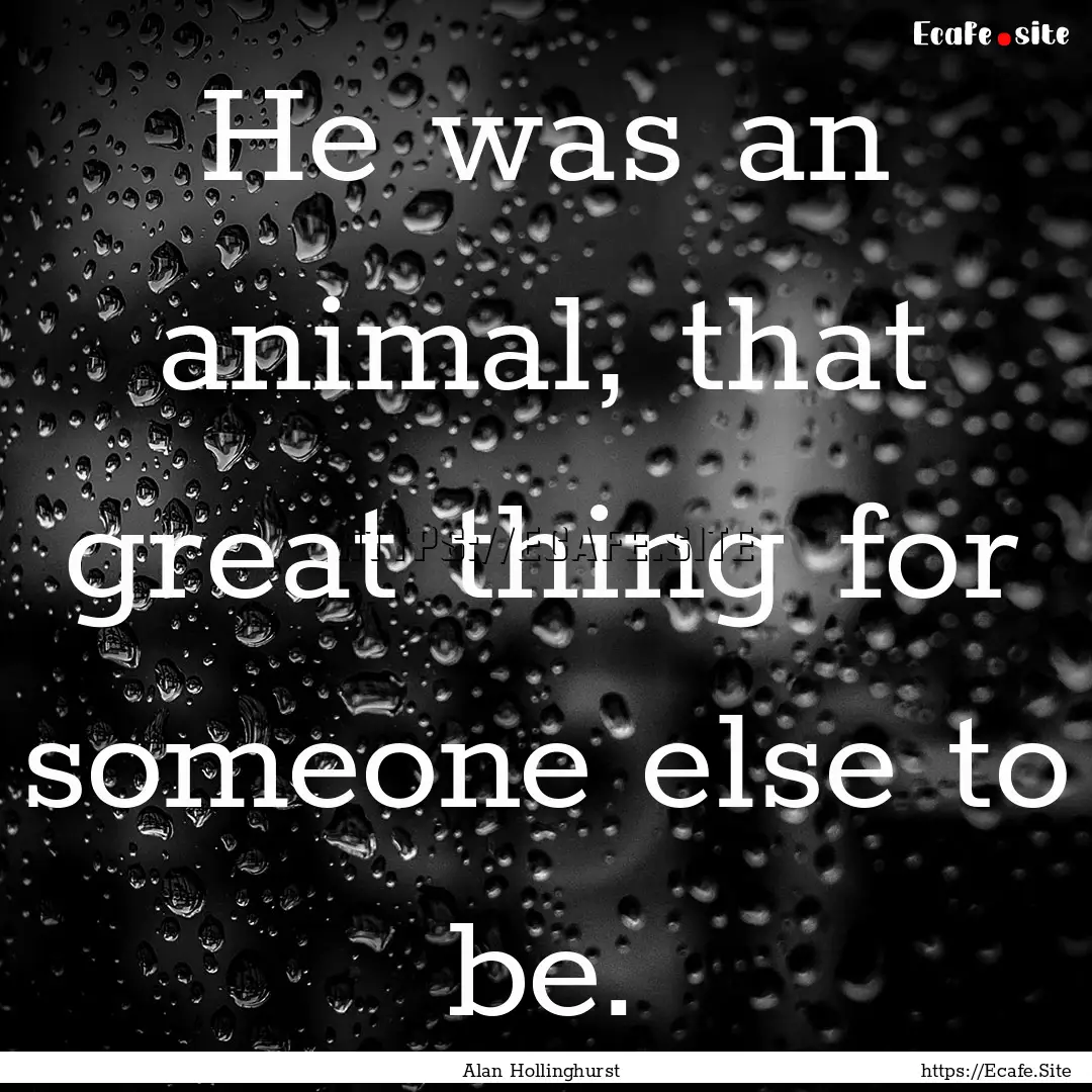 He was an animal, that great thing for someone.... : Quote by Alan Hollinghurst