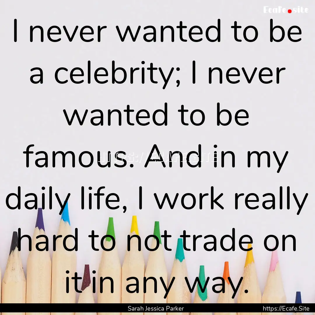 I never wanted to be a celebrity; I never.... : Quote by Sarah Jessica Parker