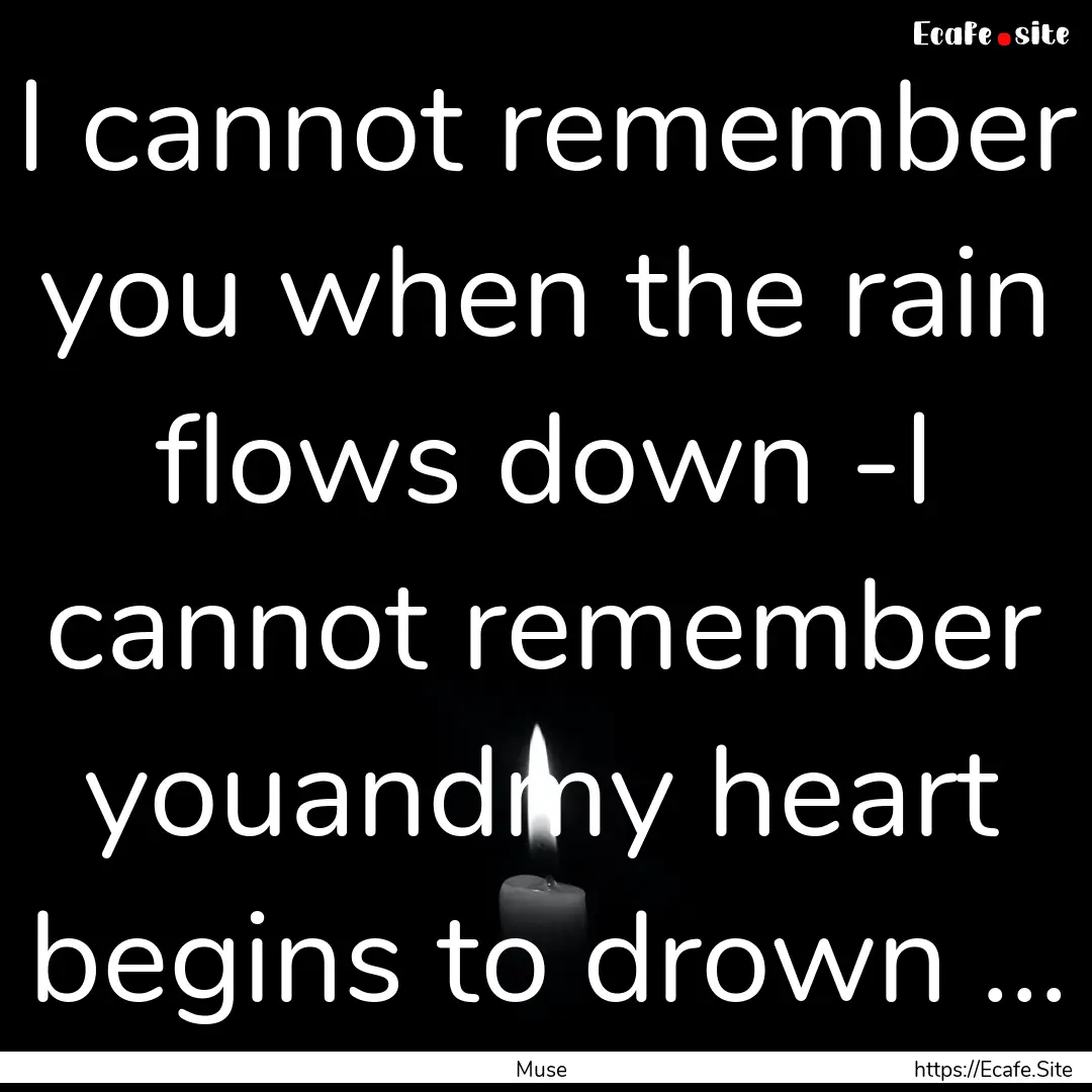 I cannot remember you when the rain flows.... : Quote by Muse