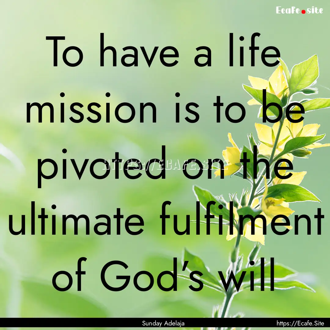 To have a life mission is to be pivoted on.... : Quote by Sunday Adelaja