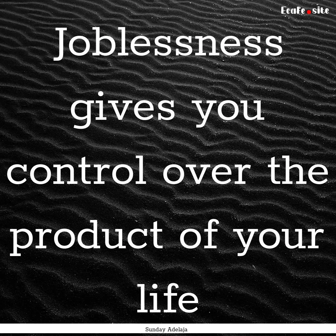 Joblessness gives you control over the product.... : Quote by Sunday Adelaja