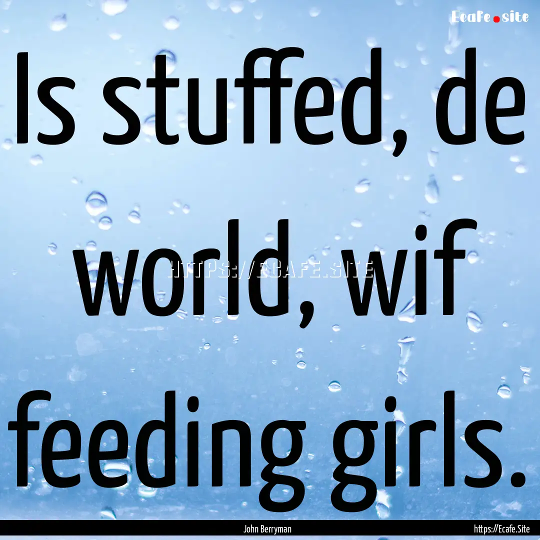 Is stuffed, de world, wif feeding girls. : Quote by John Berryman