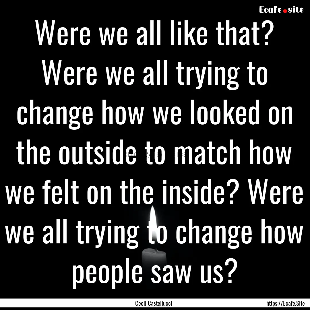 Were we all like that? Were we all trying.... : Quote by Cecil Castellucci