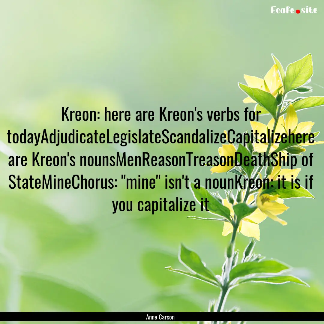 Kreon: here are Kreon's verbs for todayAdjudicateLegislateScandalizeCapitalizehere.... : Quote by Anne Carson