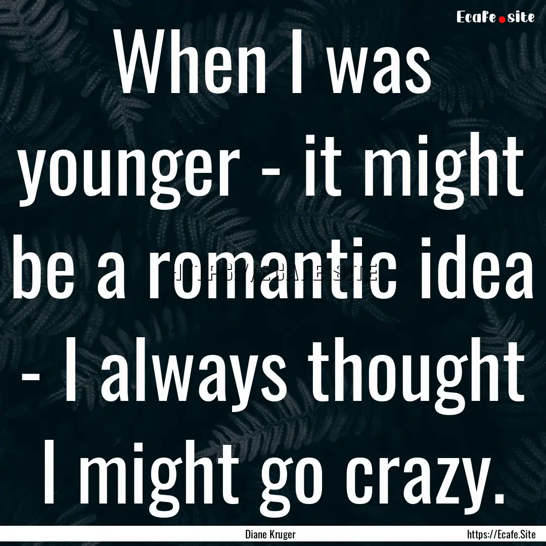 When I was younger - it might be a romantic.... : Quote by Diane Kruger