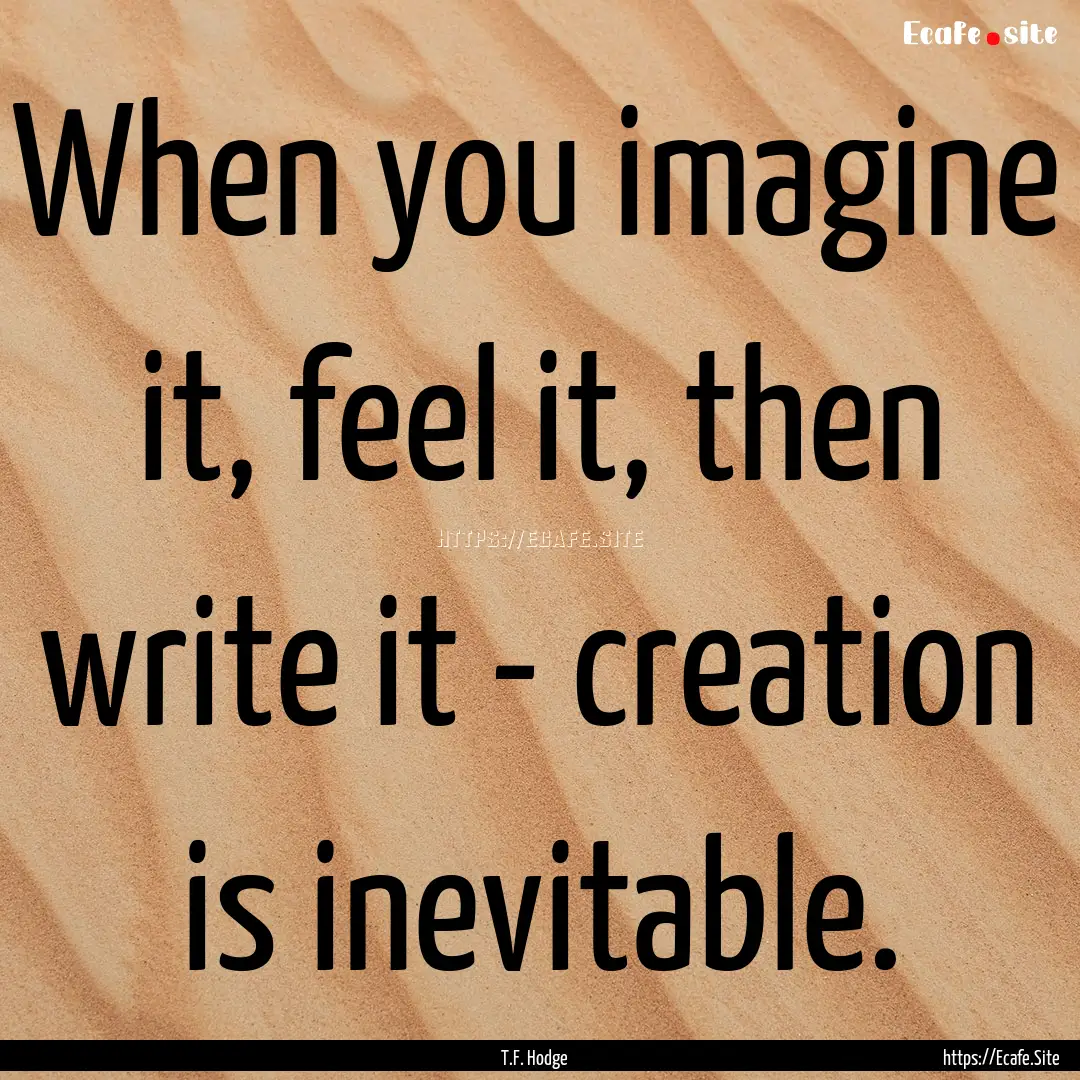 When you imagine it, feel it, then write.... : Quote by T.F. Hodge