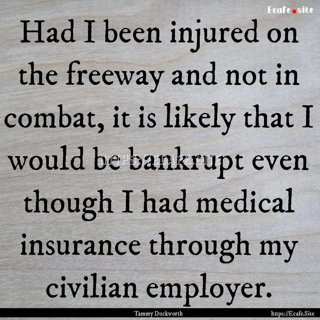 Had I been injured on the freeway and not.... : Quote by Tammy Duckworth