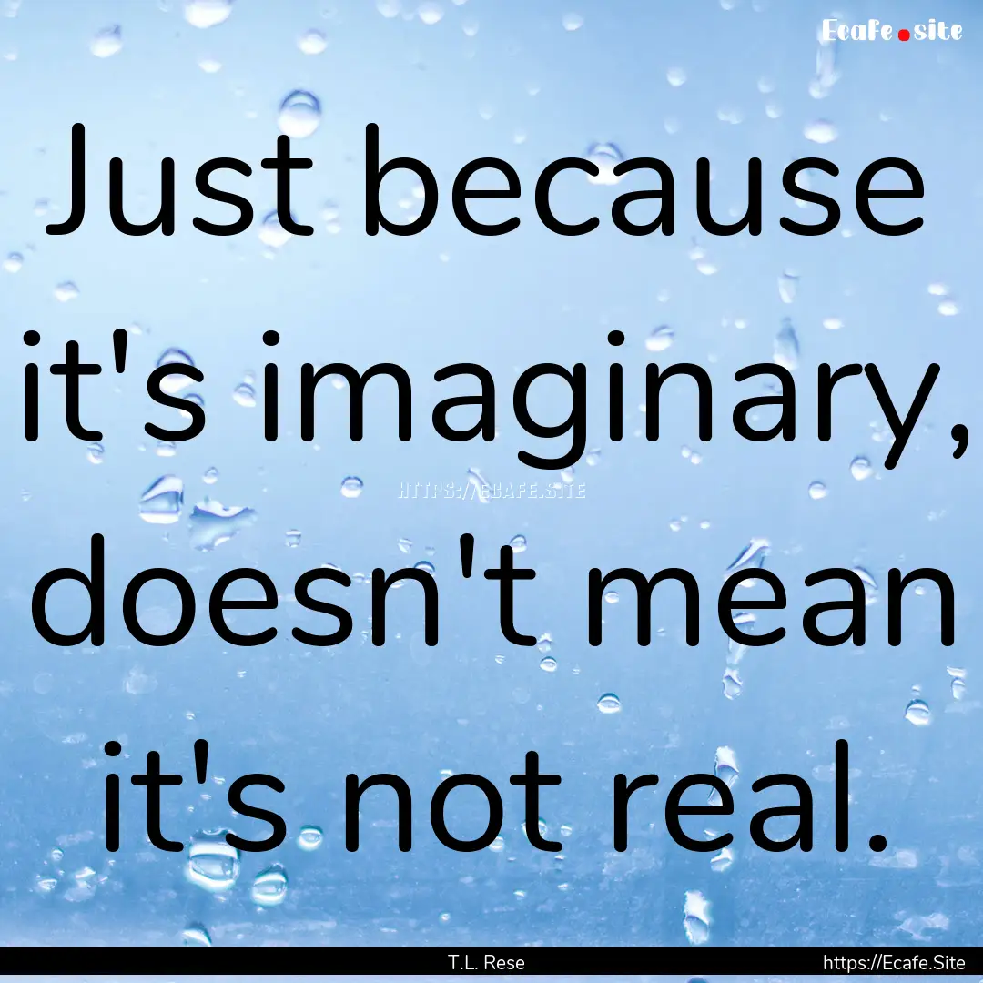 Just because it's imaginary, doesn't mean.... : Quote by T.L. Rese