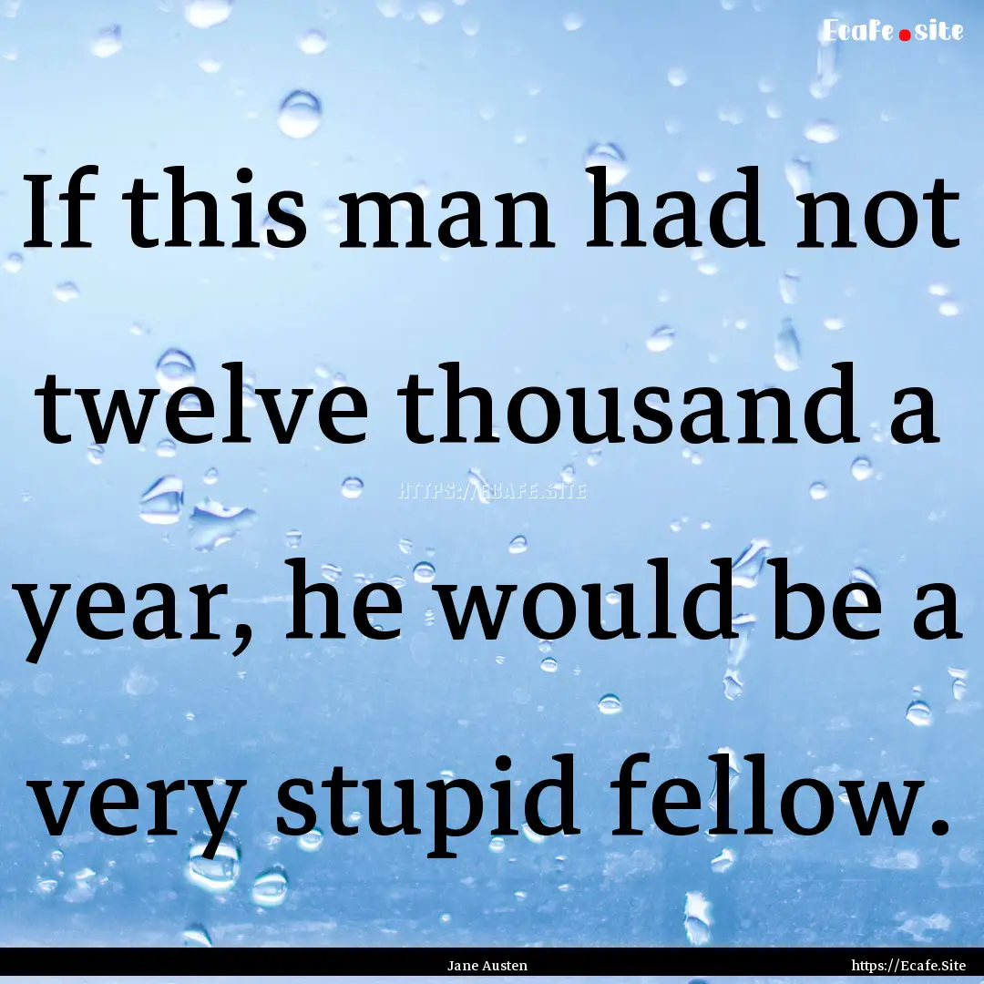 If this man had not twelve thousand a year,.... : Quote by Jane Austen