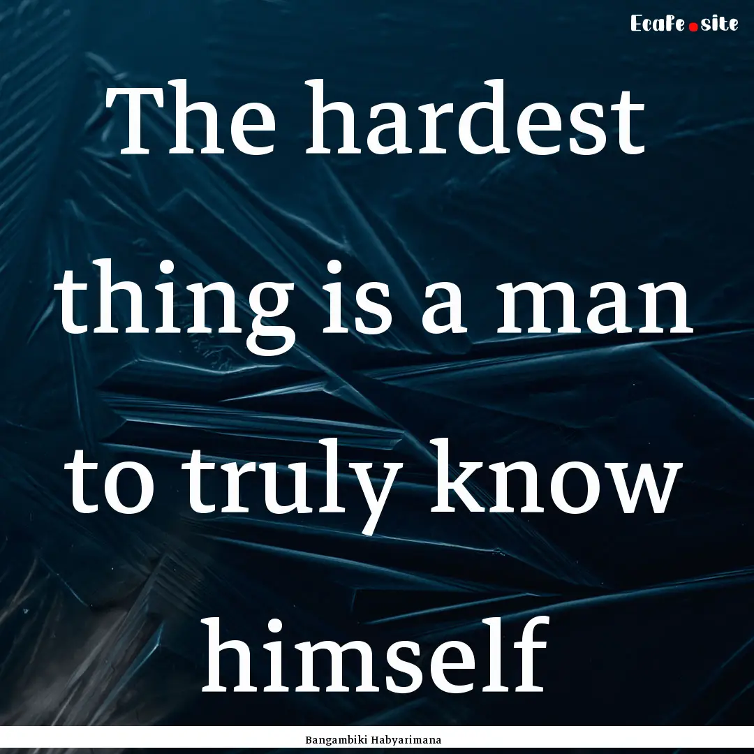 The hardest thing is a man to truly know.... : Quote by Bangambiki Habyarimana