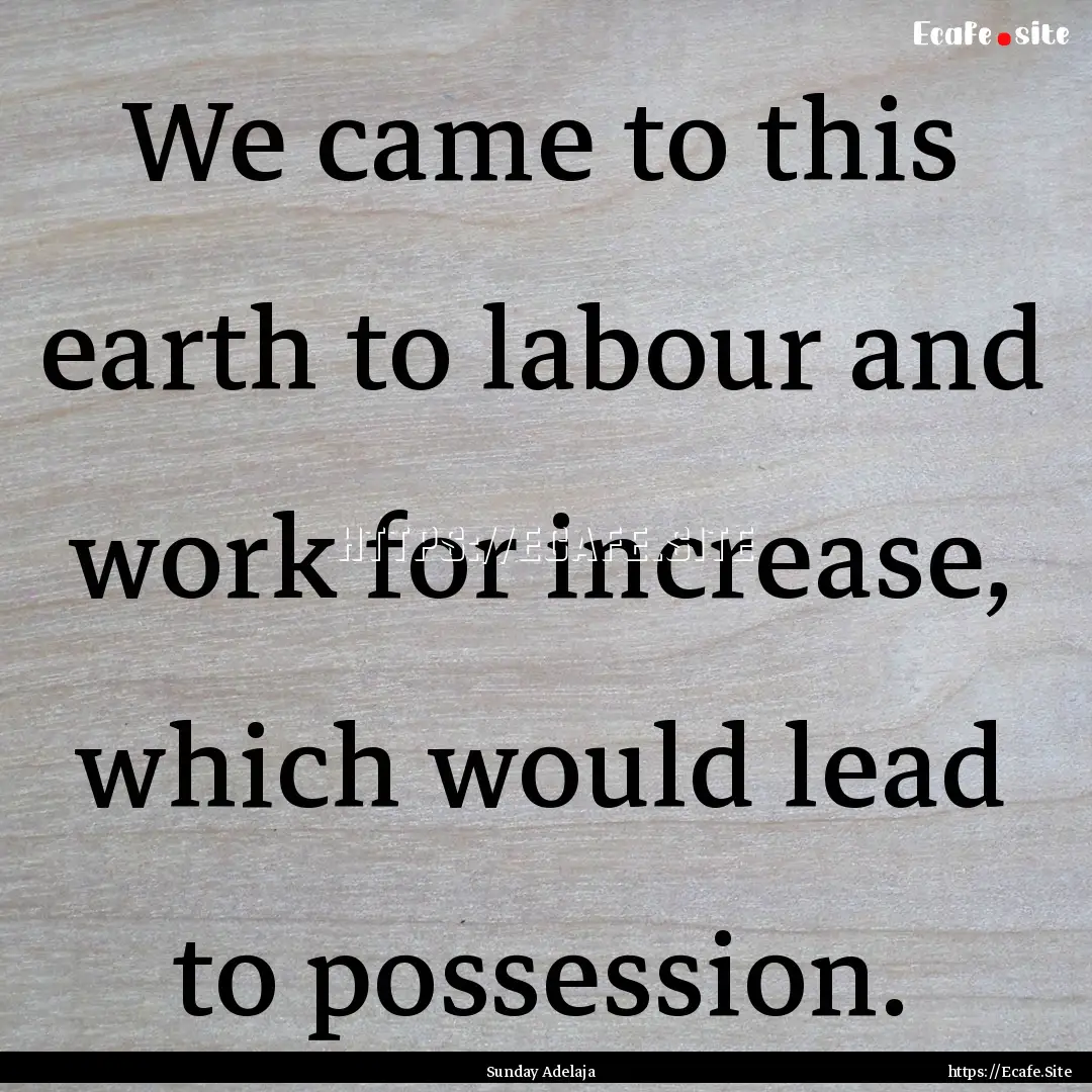 We came to this earth to labour and work.... : Quote by Sunday Adelaja