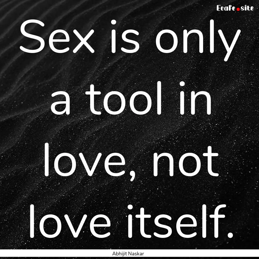 Sex is only a tool in love, not love itself..... : Quote by Abhijit Naskar